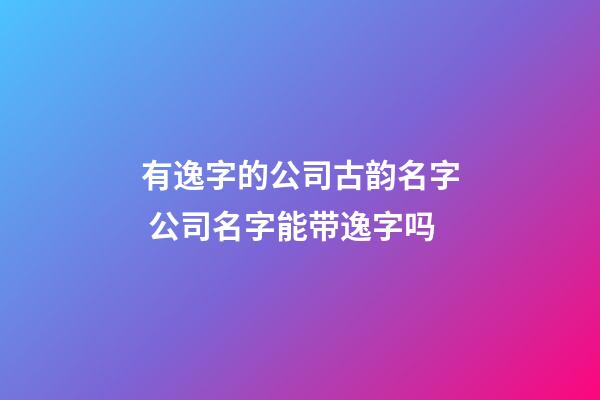 有逸字的公司古韵名字 公司名字能带逸字吗-第1张-公司起名-玄机派